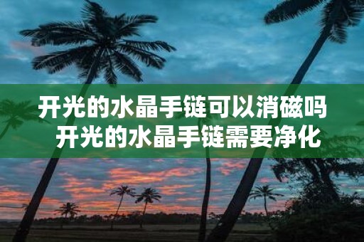 开光的水晶手链可以消磁吗 开光的水晶手链需要净化吗