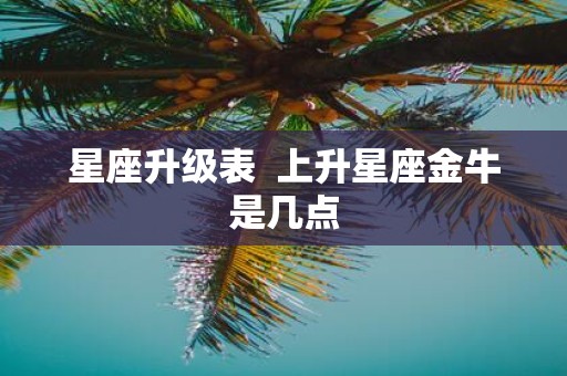 星座升级表 上升星座金牛是几点
