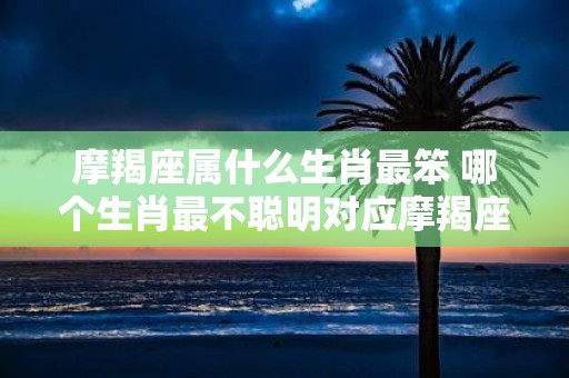 摩羯座属什么生肖最笨 哪个生肖最不聪明对应摩羯座
