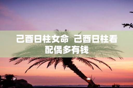 己酉日柱女命 己酉日柱看配偶多有钱