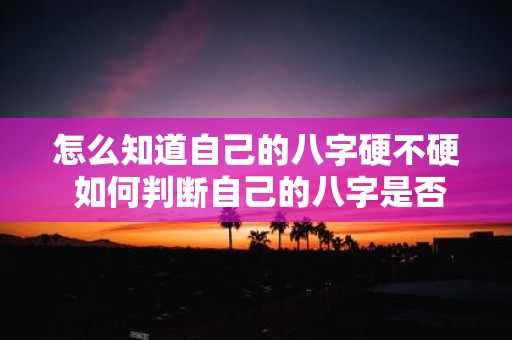 怎么知道自己的八字硬不硬 如何判断自己的八字是否硬