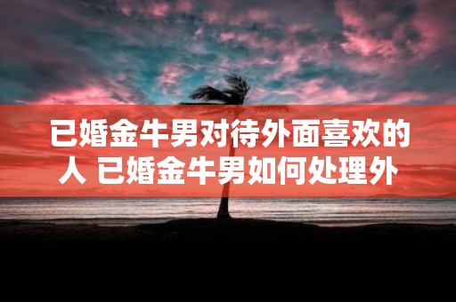 已婚金牛男对待外面喜欢的人 已婚金牛男如何处理外遇对象
