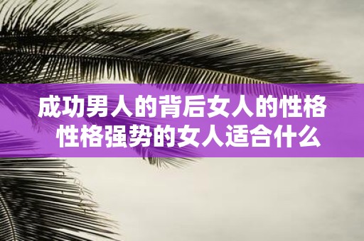 成功男人的背后女人的性格 性格强势的女人适合什么男人