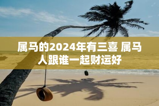 属马的2025年有三喜 属马人跟谁一起财运好