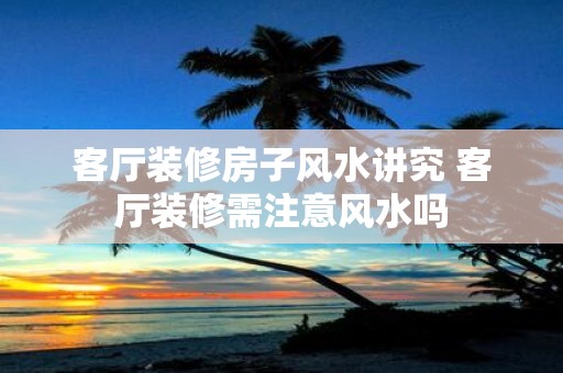 客厅装修房子风水讲究 客厅装修需注意风水吗