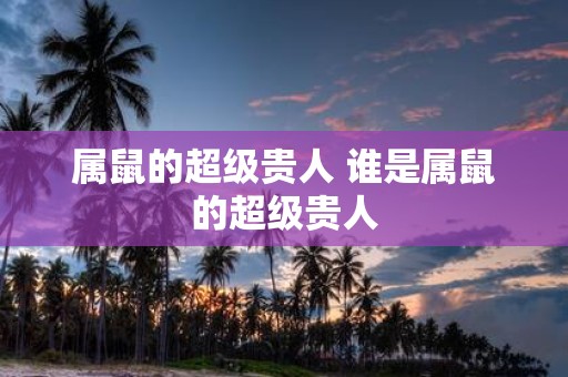 属鼠的超级贵人 谁是属鼠的超级贵人