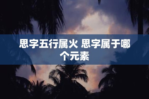 思字五行属火 思字属于哪个元素