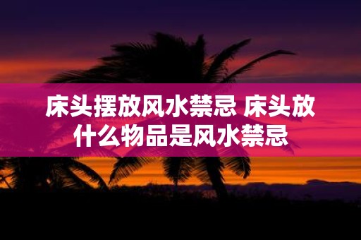 床头摆放风水禁忌 床头放什么物品是风水禁忌