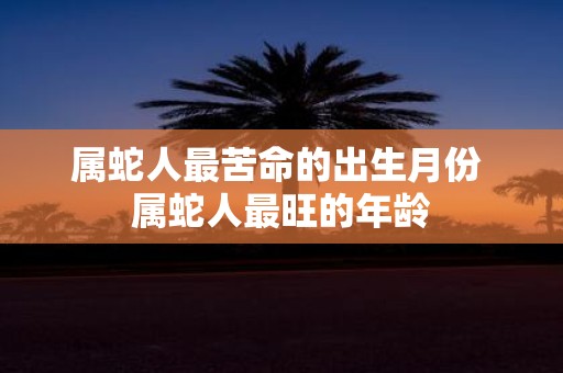 属蛇人最苦命的出生月份 属蛇人最旺的年龄