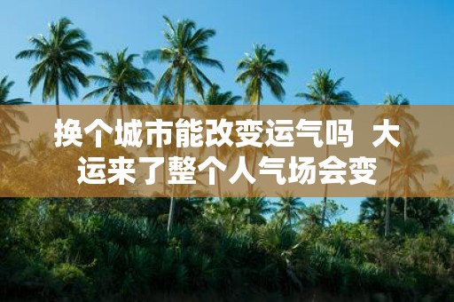 换个城市能改变运气吗 大运来了整个人气场会变