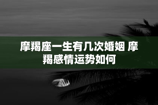 摩羯座一生有几次婚姻 摩羯感情运势如何