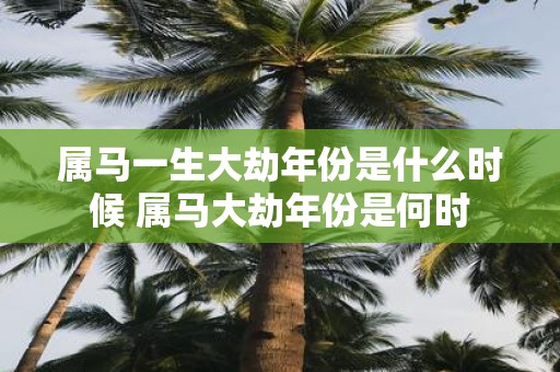 属马一生大劫年份是什么时候 属马大劫年份是何时