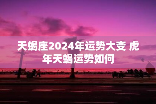 天蝎座2025年运势大变 虎年天蝎运势如何
