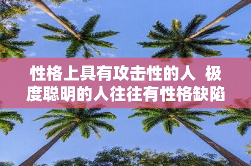 性格上具有攻击性的人 极度聪明的人往往有性格缺陷