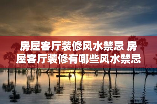 房屋客厅装修风水禁忌 房屋客厅装修有哪些风水禁忌