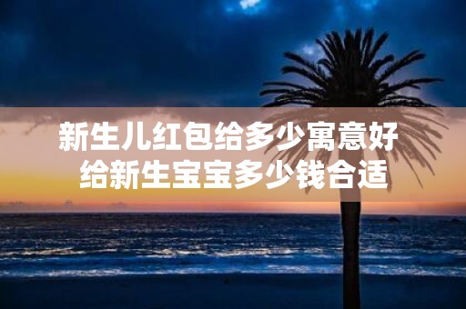 新生儿红包给多少寓意好 给新生宝宝多少钱合适
