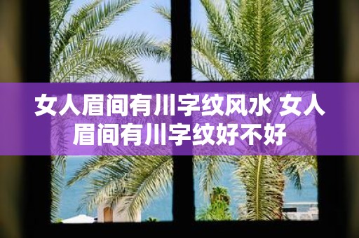 女人眉间有川字纹风水 女人眉间有川字纹好不好