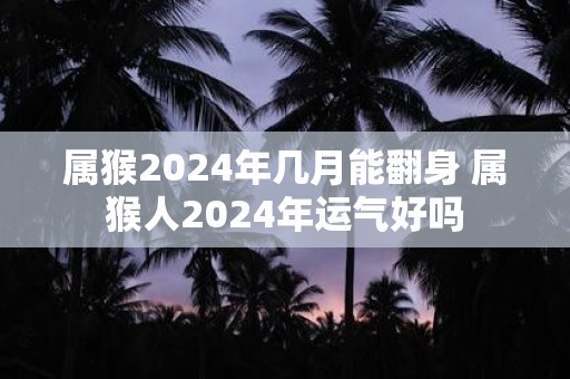 属猴2025年几月能翻身 属猴人2025年运气好吗