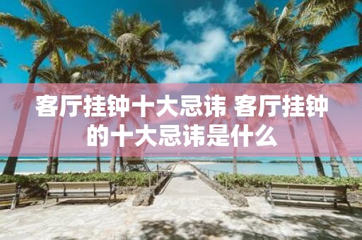 客厅挂钟十大忌讳 客厅挂钟的十大忌讳是什么