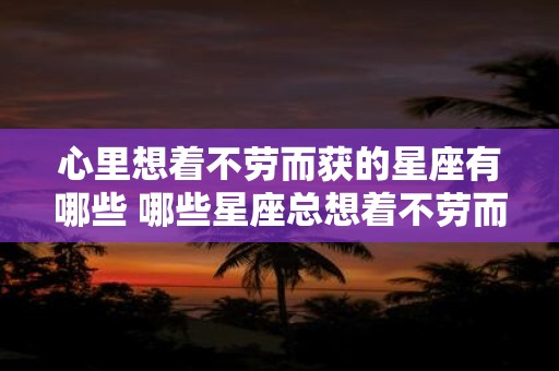 心里想着不劳而获的星座有哪些 哪些星座总想着不劳而获