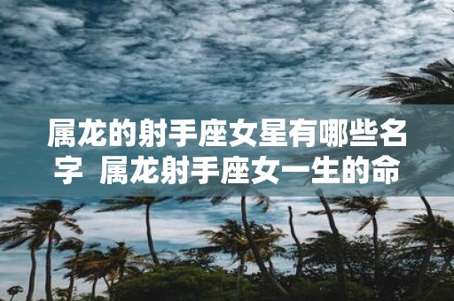 属龙的射手座女星有哪些名字 属龙射手座女一生的命运