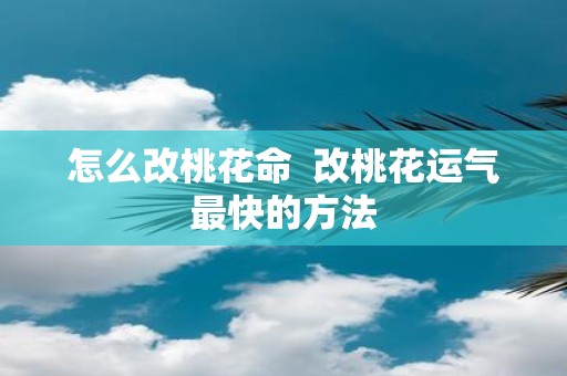 怎么改桃花命 改桃花运气最快的方法