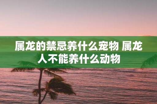 属龙的禁忌养什么宠物 属龙人不能养什么动物