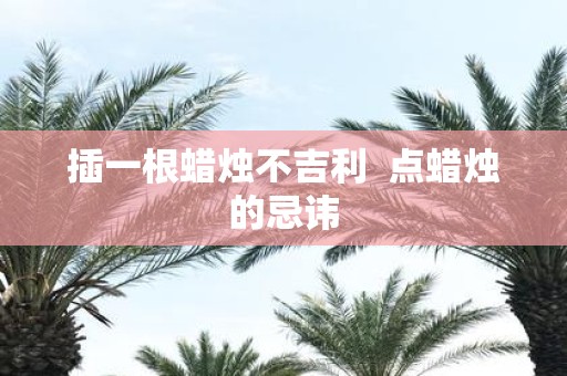 插一根蜡烛不吉利 点蜡烛的忌讳