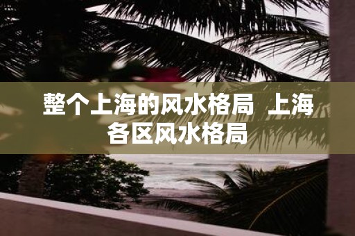 整个上海的风水格局 上海各区风水格局