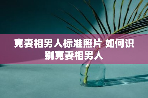 克妻相男人标准照片 如何识别克妻相男人