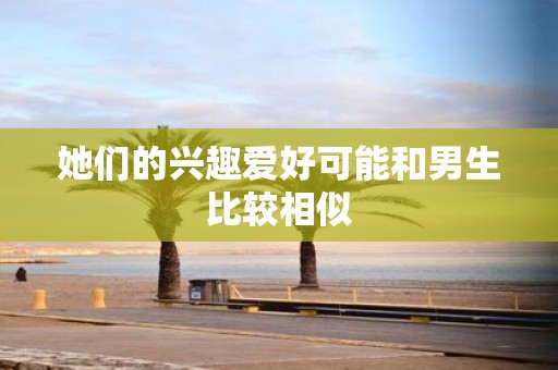 她们的兴趣爱好可能和男生比较相似