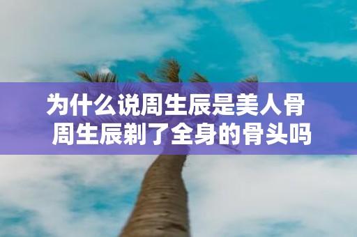 为什么说周生辰是美人骨 周生辰剃了全身的骨头吗