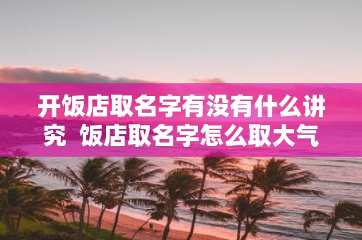 开饭店取名字有没有什么讲究 饭店取名字怎么取大气