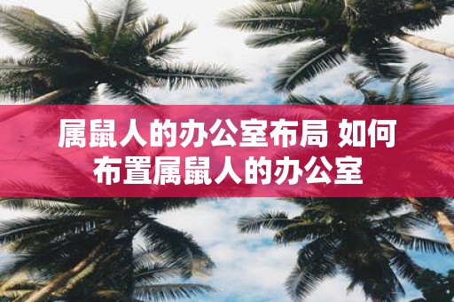 属鼠人的办公室布局 如何布置属鼠人的办公室