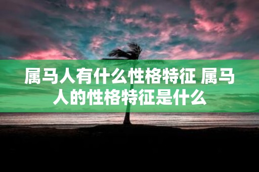 属马人有什么性格特征 属马人的性格特征是什么