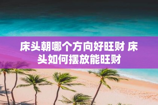 床头朝哪个方向好旺财 床头如何摆放能旺财