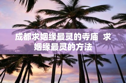 成都求姻缘最灵的寺庙 求姻缘最灵的方法