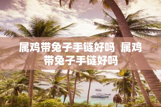 属鸡带兔子手链好吗 属鸡带兔子手链好吗