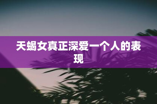 天蝎女真正深爱一个人的表现