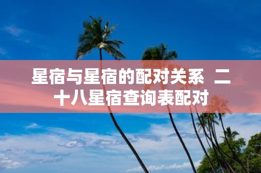 星宿与星宿的配对关系 二十八星宿查询表配对