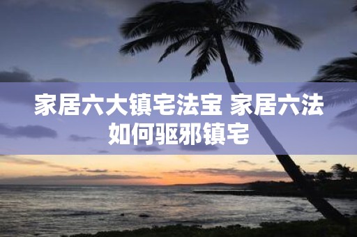 家居六大镇宅法宝 家居六法如何驱邪镇宅