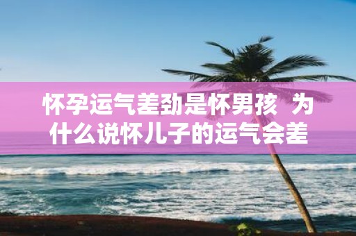 怀孕运气差劲是怀男孩 为什么说怀儿子的运气会差