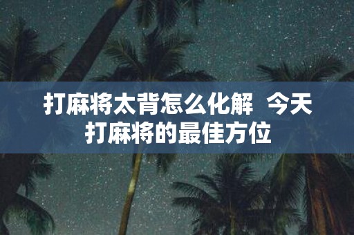 打麻将太背怎么化解 今天打麻将的最佳方位