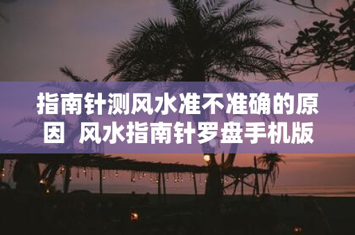 指南针测风水准不准确的原因 风水指南针罗盘手机版
