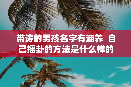带涛的男孩名字有涵养 自己摇卦的方法是什么样的