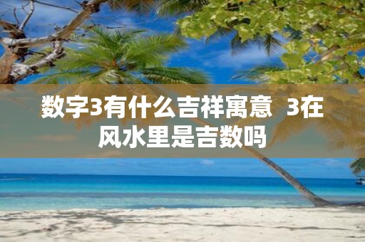 数字3有什么吉祥寓意 3在风水里是吉数吗
