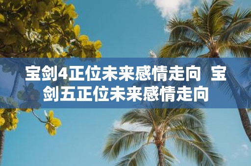 宝剑4正位未来感情走向 宝剑五正位未来感情走向