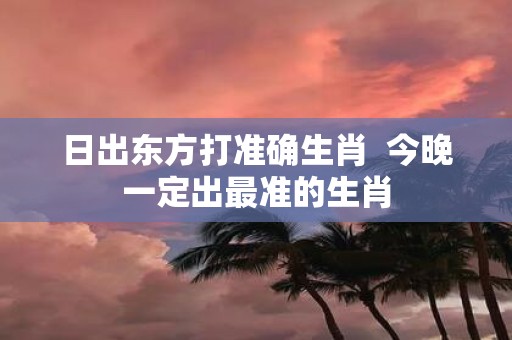 日出东方打准确生肖 今晚一定出最准的生肖