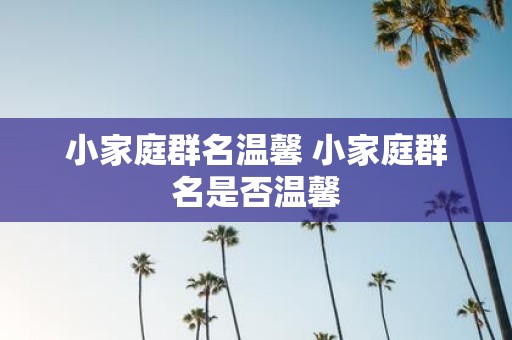 小家庭群名温馨 小家庭群名是否温馨