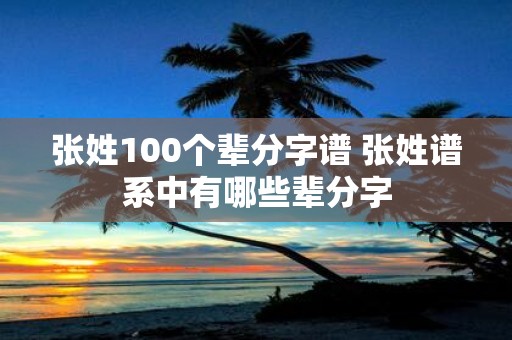 张姓100个辈分字谱 张姓谱系中有哪些辈分字